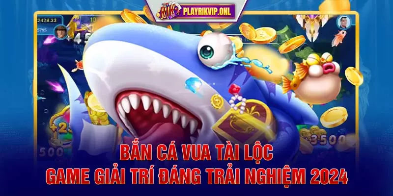 Bắn Cá Vua Tài Lộc - Game Giải Trí Đáng Trải Nghiệm 2024