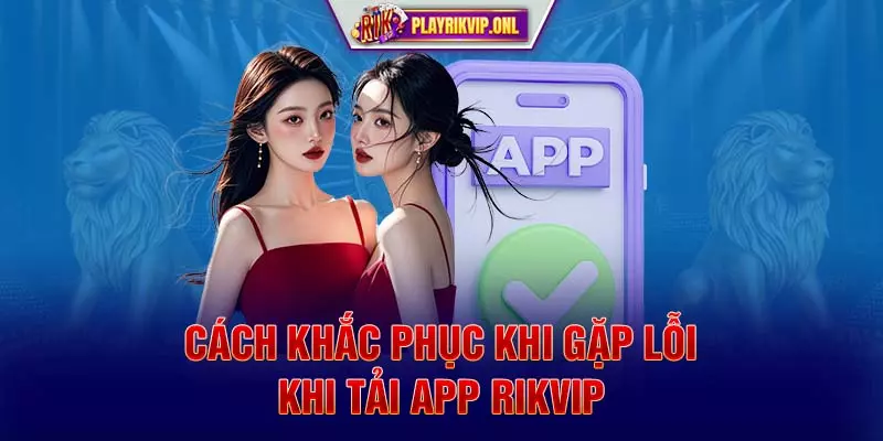 Cách khắc phục khi gặp lỗi khi Tải app Rikvip