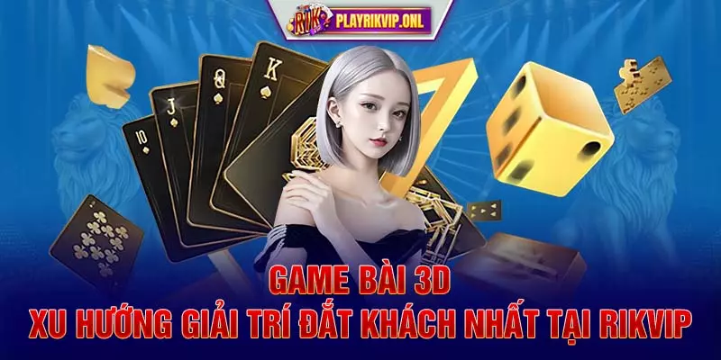 Game Bài 3D - Xu Hướng Giải Trí Đắt Khách Nhất Tại Rikvip