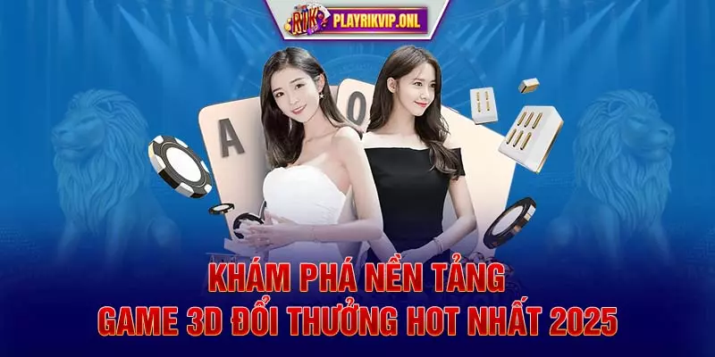 Khám phá nền tảng game 3D đổi thưởng Hot nhất 2025