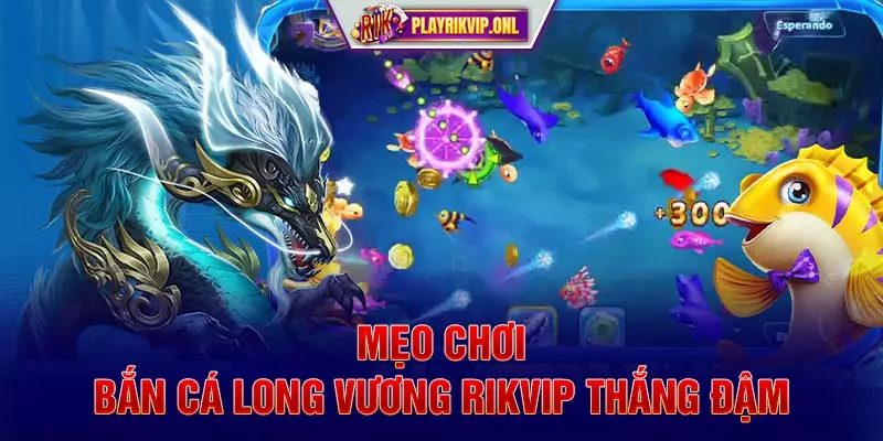 Mẹo chơi Bắn Cá Long Vương Rikvip thắng đậm