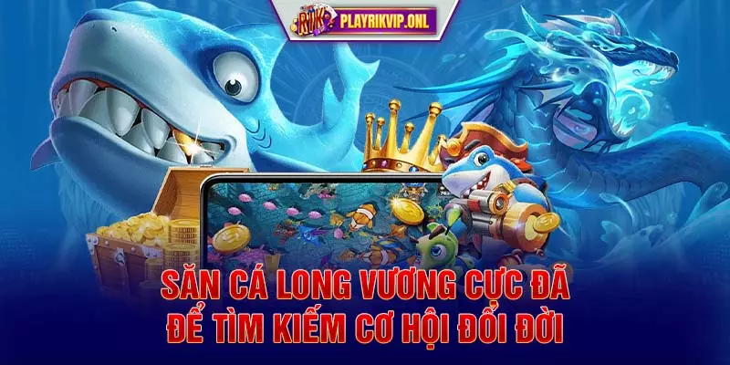 Săn cá Long Vương cực đã để tìm kiếm cơ hội đổi đời