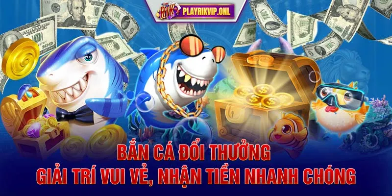 Bắn Cá Đổi Thưởng - Giải Trí Vui Vẻ, Nhận Tiền Nhanh Chóng