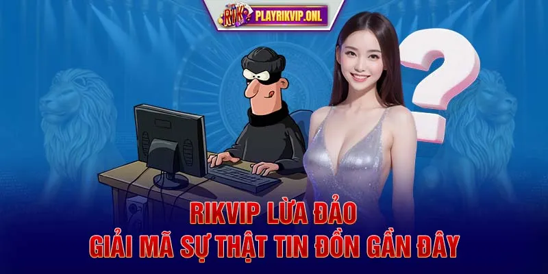 Rikvip Lừa Đảo - Giải Mã Sự Thật Tin Đồn Gần Đây