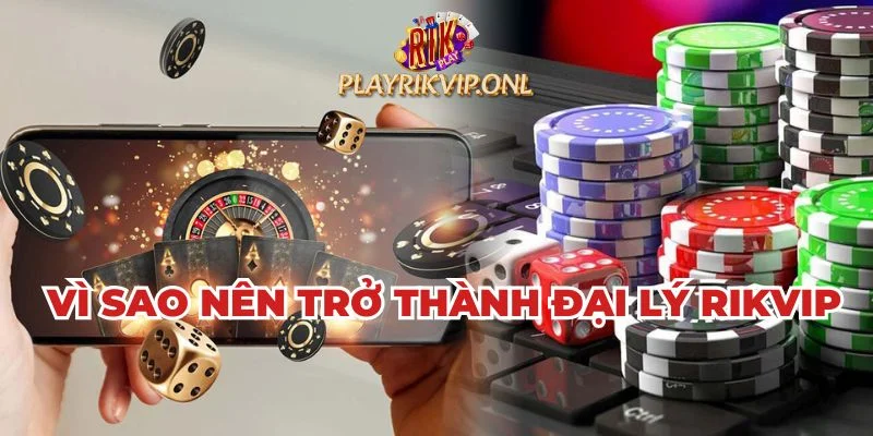 Những lý do nên đăng ký trở thành đại lý Rikvip